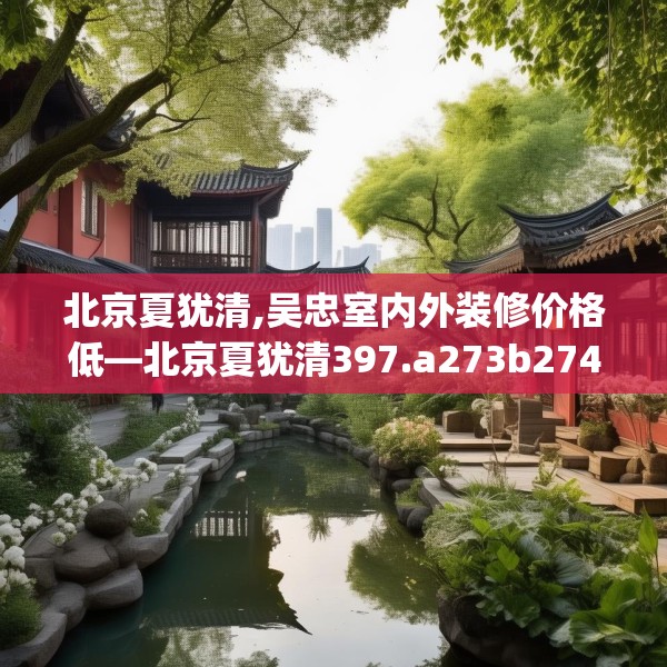 北京夏犹清,吴忠室内外装修价格低—北京夏犹清397.a273b274c277fgy.284jhhj