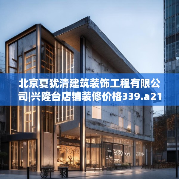 北京夏犹清建筑装饰工程有限公司|兴隆台店铺装修价格339.a215b216c219fgy.226fhsg