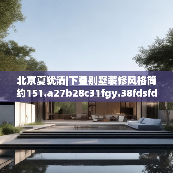 北京夏犹清|下叠别墅装修风格简约151.a27b28c31fgy.38fdsfds