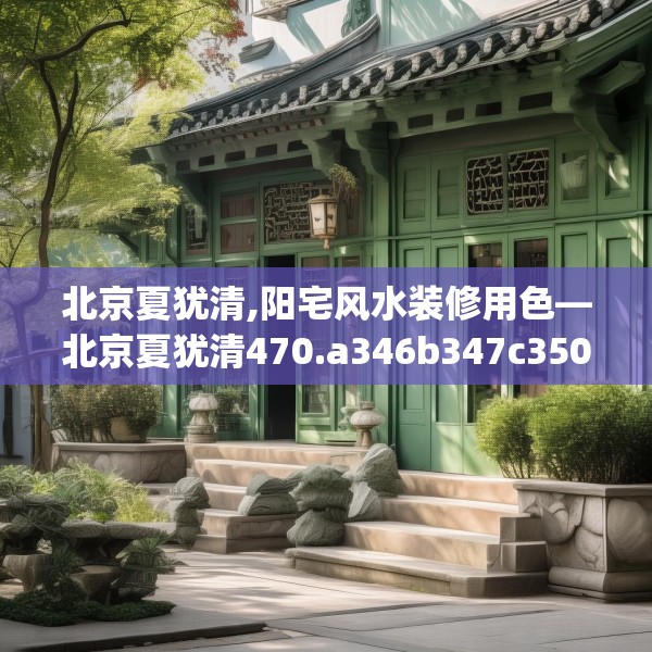 北京夏犹清,阳宅风水装修用色—北京夏犹清470.a346b347c350fgy.35776665