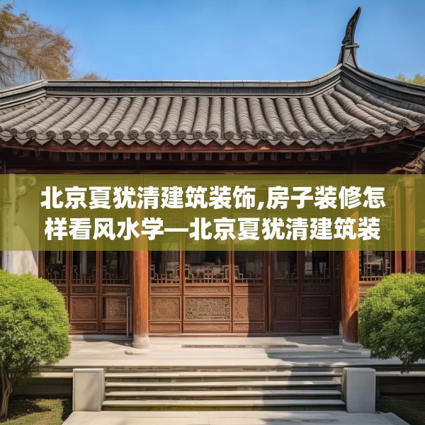 北京夏犹清建筑装饰,房子装修怎样看风水学—北京夏犹清建筑装饰578.a454b455c458fgy.46576659