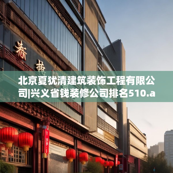 北京夏犹清建筑装饰工程有限公司|兴义省钱装修公司排名510.a386b387c390fgy.397dsfds