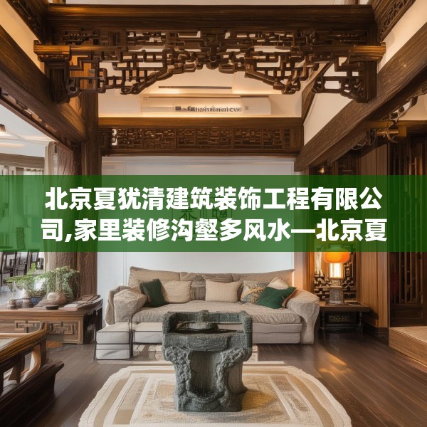 北京夏犹清建筑装饰工程有限公司,家里装修沟壑多风水—北京夏犹清建筑装饰工程有限公司615.a491b492c495fgy.502uyk