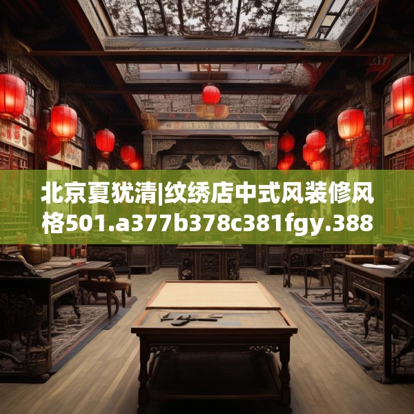 北京夏犹清|纹绣店中式风装修风格501.a377b378c381fgy.388fhsg