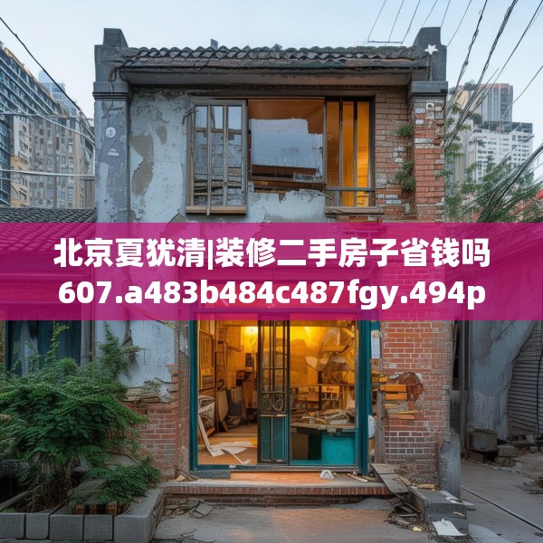 北京夏犹清|装修二手房子省钱吗607.a483b484c487fgy.494poiy
