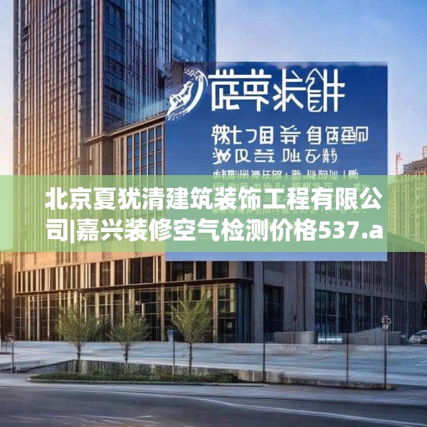 北京夏犹清建筑装饰工程有限公司|嘉兴装修空气检测价格537.a413b414c417fgy.424fhsg
