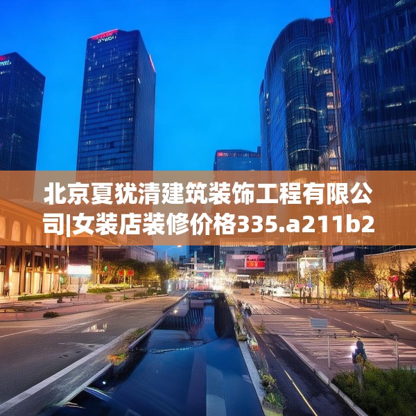 北京夏犹清建筑装饰工程有限公司|女装店装修价格335.a211b212c215fgy.222cvcx