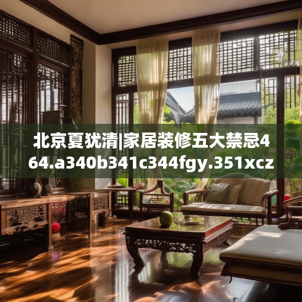 北京夏犹清|家居装修五大禁忌464.a340b341c344fgy.351xczxv