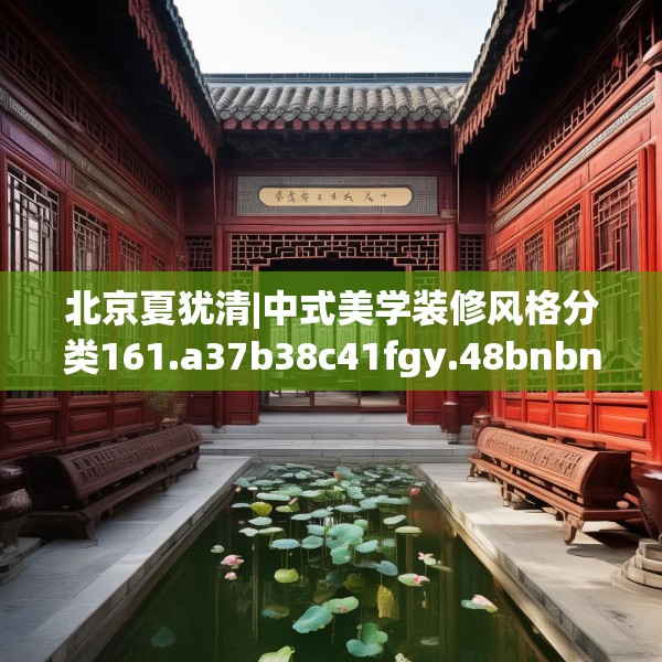 北京夏犹清|中式美学装修风格分类161.a37b38c41fgy.48bnbn