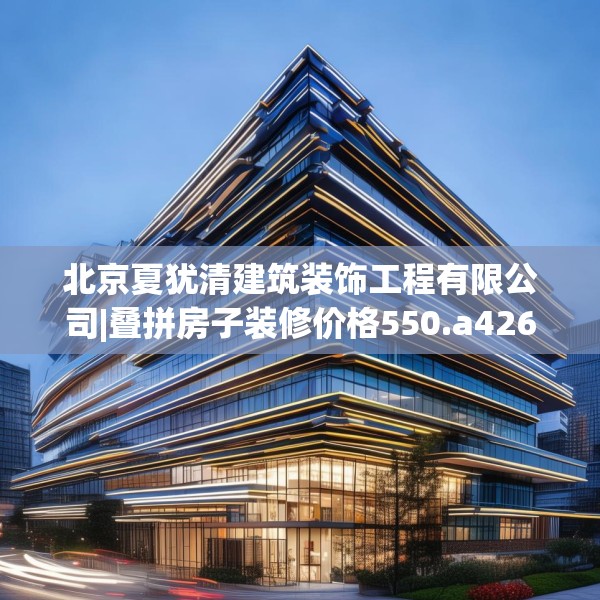 北京夏犹清建筑装饰工程有限公司|叠拼房子装修价格550.a426b427c430fgy.437sdA