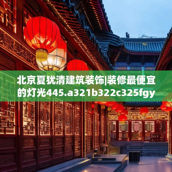 北京夏犹清建筑装饰|装修最便宜的灯光445.a321b322c325fgy.332poiy