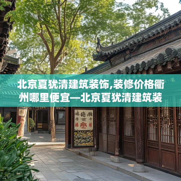 北京夏犹清建筑装饰,装修价格衢州哪里便宜—北京夏犹清建筑装饰221.a97b98c101fgy.108fds