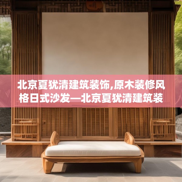北京夏犹清建筑装饰,原木装修风格日式沙发—北京夏犹清建筑装饰151.a27b28c31fgy.38fdsfds
