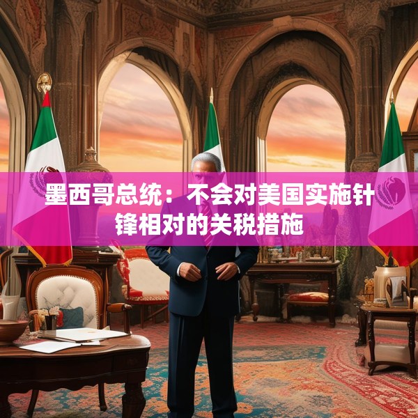 墨西哥总统：不会对美国实施针锋相对的关税措施