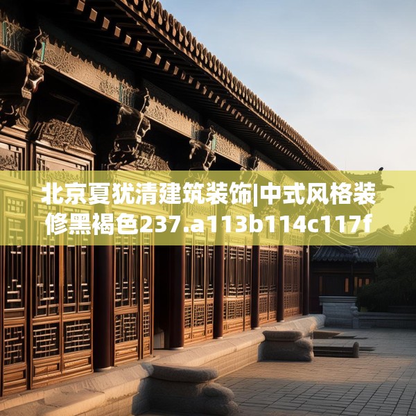 北京夏犹清建筑装饰|中式风格装修黑褐色237.a113b114c117fgy.124uyk