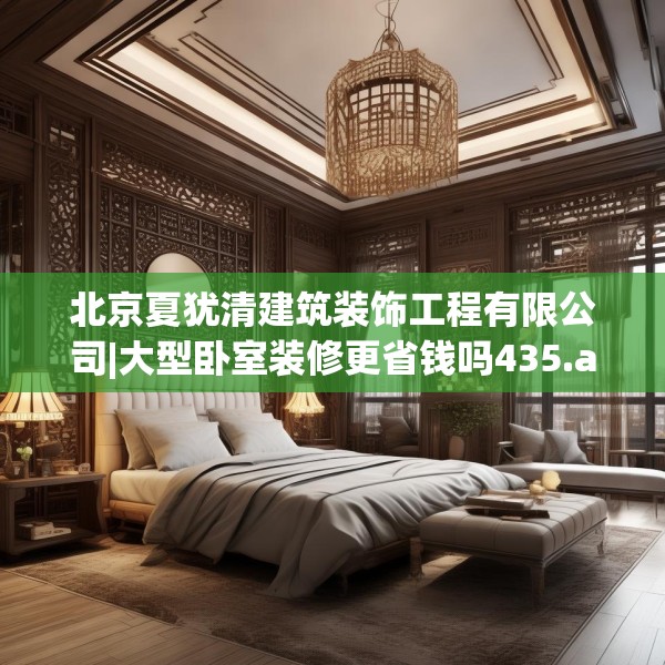 北京夏犹清建筑装饰工程有限公司|大型卧室装修更省钱吗435.a311b312c315fgy.322uyk