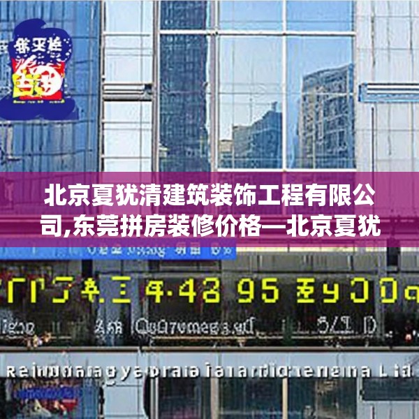 北京夏犹清建筑装饰工程有限公司,东莞拼房装修价格—北京夏犹清建筑装饰工程有限公司172.a48b49c52fgy.59sdA