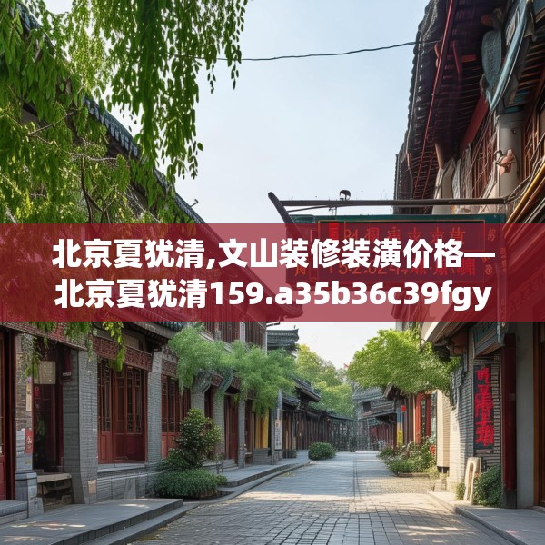 北京夏犹清,文山装修装潢价格—北京夏犹清159.a35b36c39fgy.46fhsg