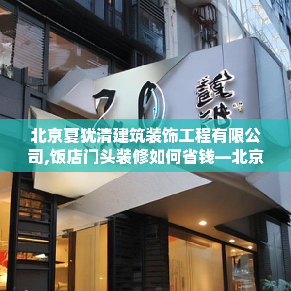 北京夏犹清建筑装饰工程有限公司,饭店门头装修如何省钱—北京夏犹清建筑装饰工程有限公司219.a95b96c99fgy.106uyk