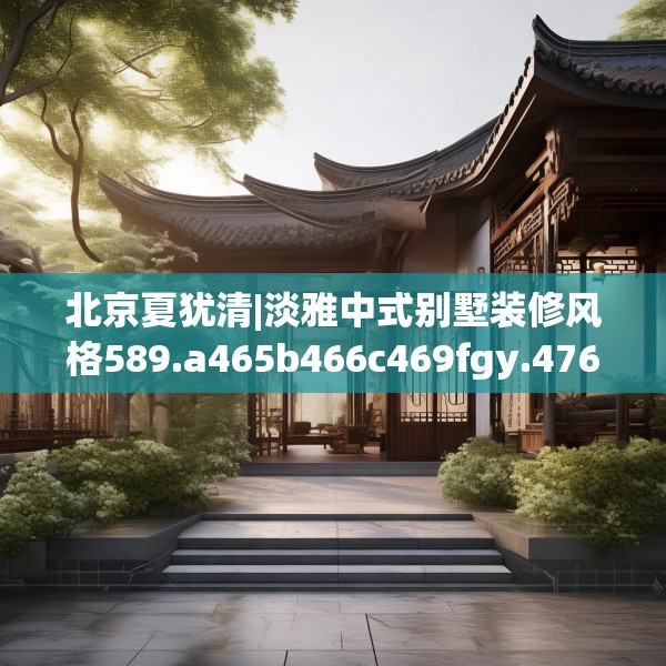 北京夏犹清|淡雅中式别墅装修风格589.a465b466c469fgy.476poiy