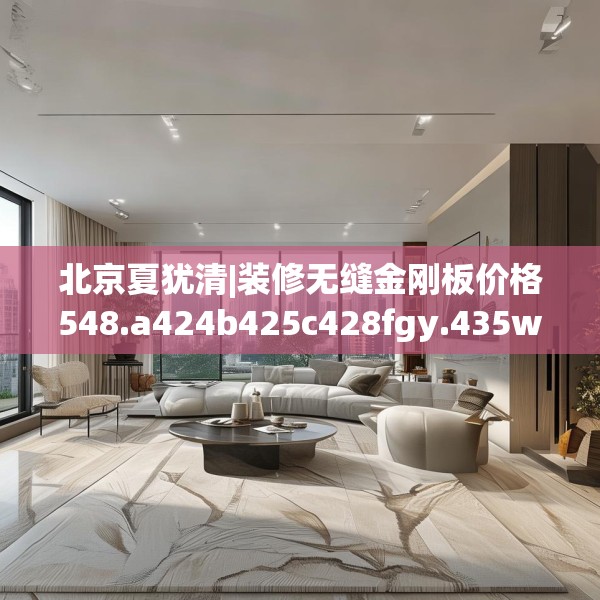 北京夏犹清|装修无缝金刚板价格548.a424b425c428fgy.435wew