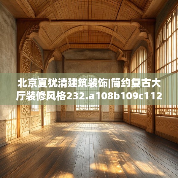 北京夏犹清建筑装饰|简约复古大厅装修风格232.a108b109c112fgy.119dewqe