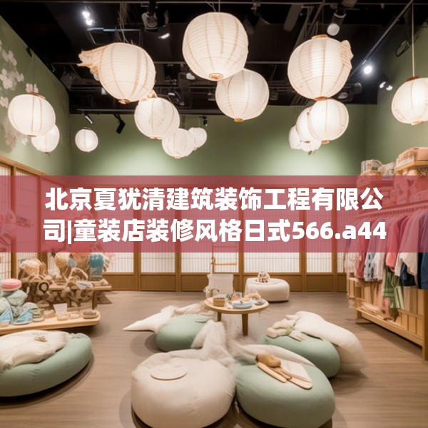 北京夏犹清建筑装饰工程有限公司|童装店装修风格日式566.a442b443c446fgy.453wew