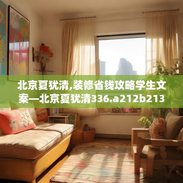 北京夏犹清,装修省钱攻略学生文案—北京夏犹清336.a212b213c216fgy.223lkjl