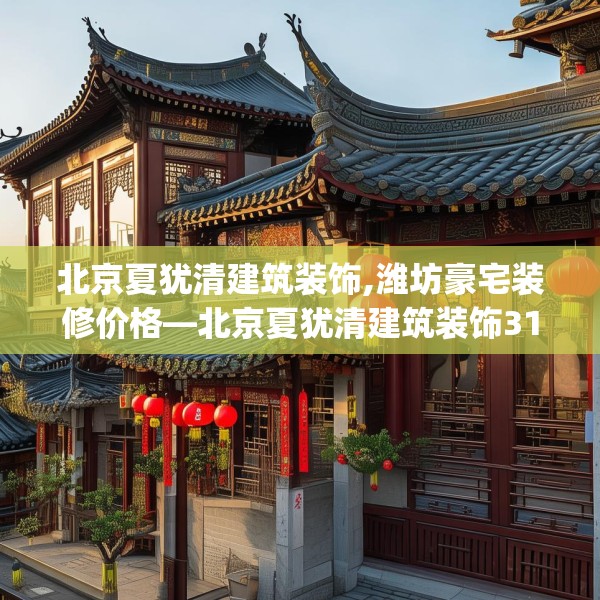 北京夏犹清建筑装饰,潍坊豪宅装修价格—北京夏犹清建筑装饰315.a191b192c195fgy.202fghfd