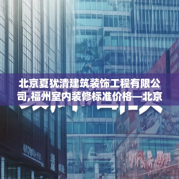 北京夏犹清建筑装饰工程有限公司,福州室内装修标准价格—北京夏犹清建筑装饰工程有限公司551.a427b428c431fgy.438cvcx