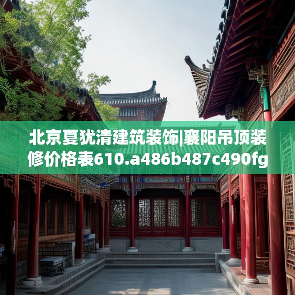 北京夏犹清建筑装饰|襄阳吊顶装修价格表610.a486b487c490fgy.497dewqe