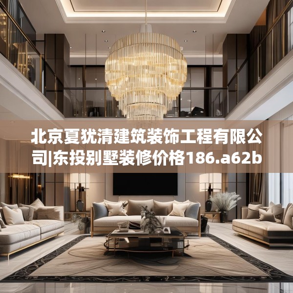 北京夏犹清建筑装饰工程有限公司|东投别墅装修价格186.a62b63c66fgy.73dsfds
