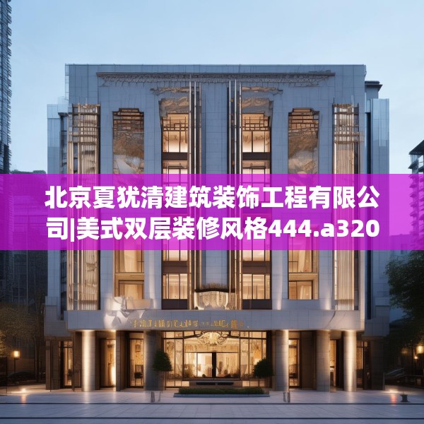 北京夏犹清建筑装饰工程有限公司|美式双层装修风格444.a320b321c324fgy.331lkjl