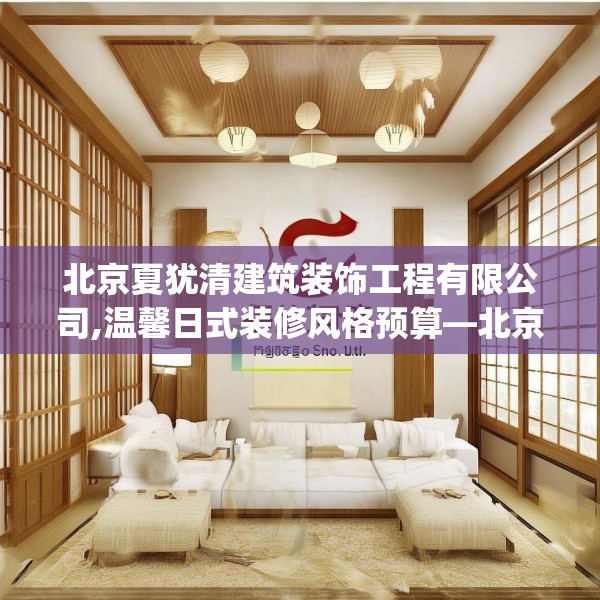 北京夏犹清建筑装饰工程有限公司,温馨日式装修风格预算—北京夏犹清建筑装饰工程有限公司129.a5b6c9fgy.16uyk