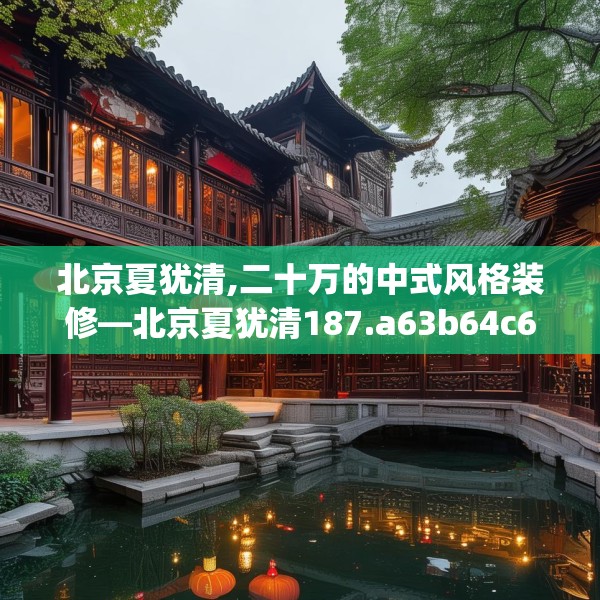 北京夏犹清,二十万的中式风格装修—北京夏犹清187.a63b64c67fgy.74fdsfds