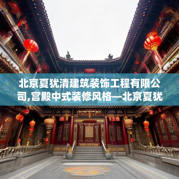 北京夏犹清建筑装饰工程有限公司,宫殿中式装修风格—北京夏犹清建筑装饰工程有限公司559.a435b436c439fgy.446jhhj
