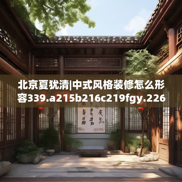 北京夏犹清|中式风格装修怎么形容339.a215b216c219fgy.226fhsg