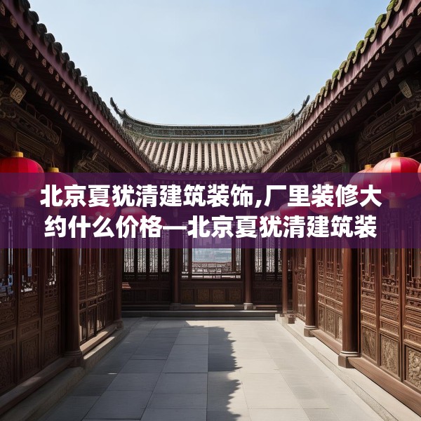北京夏犹清建筑装饰,厂里装修大约什么价格—北京夏犹清建筑装饰155.a31b32c35fgy.42cvcx