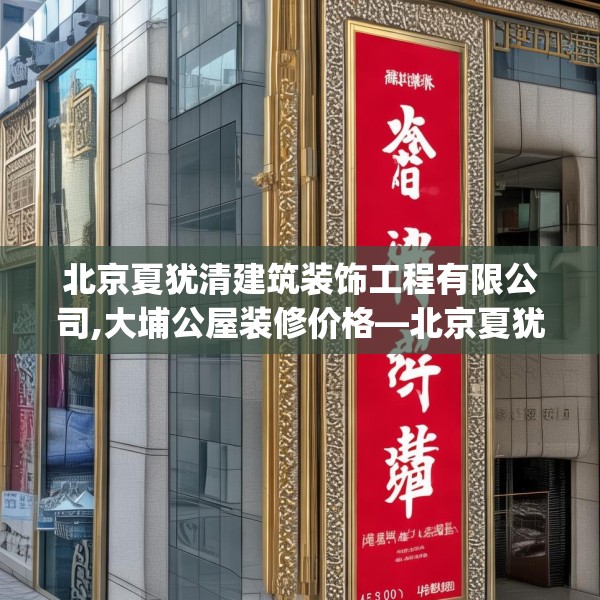 北京夏犹清建筑装饰工程有限公司,大埔公屋装修价格—北京夏犹清建筑装饰工程有限公司453.a329b330c333fgy.340uyk