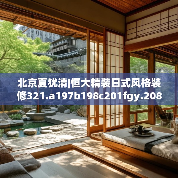 北京夏犹清|恒大精装日式风格装修321.a197b198c201fgy.208fhsg