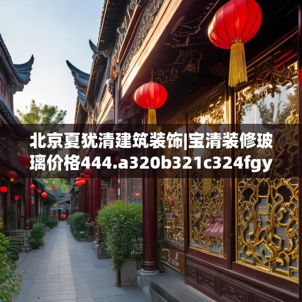北京夏犹清建筑装饰|宝清装修玻璃价格444.a320b321c324fgy.331lkjl