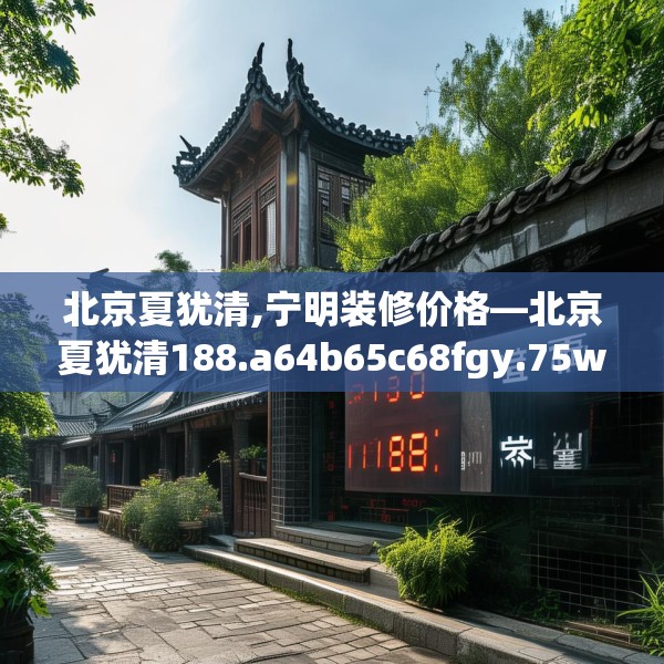 北京夏犹清,宁明装修价格—北京夏犹清188.a64b65c68fgy.75wew
