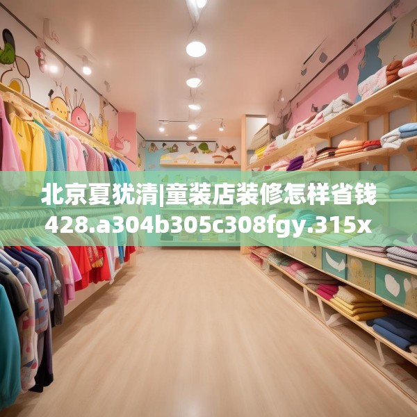 北京夏犹清|童装店装修怎样省钱428.a304b305c308fgy.315xczxv