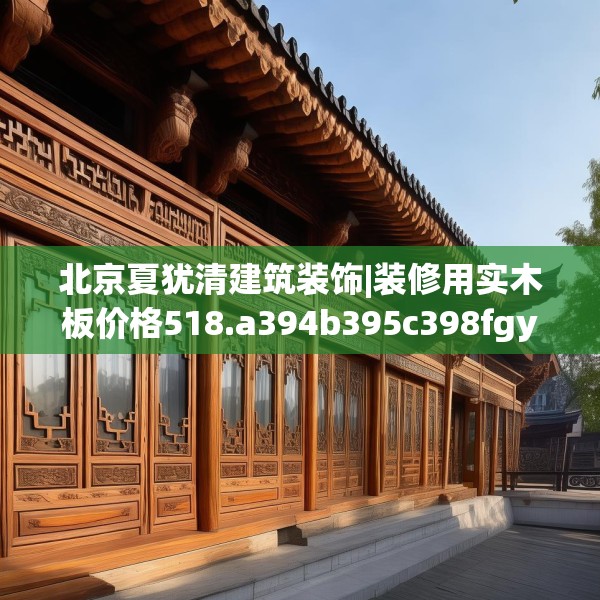 北京夏犹清建筑装饰|装修用实木板价格518.a394b395c398fgy.405xczxv