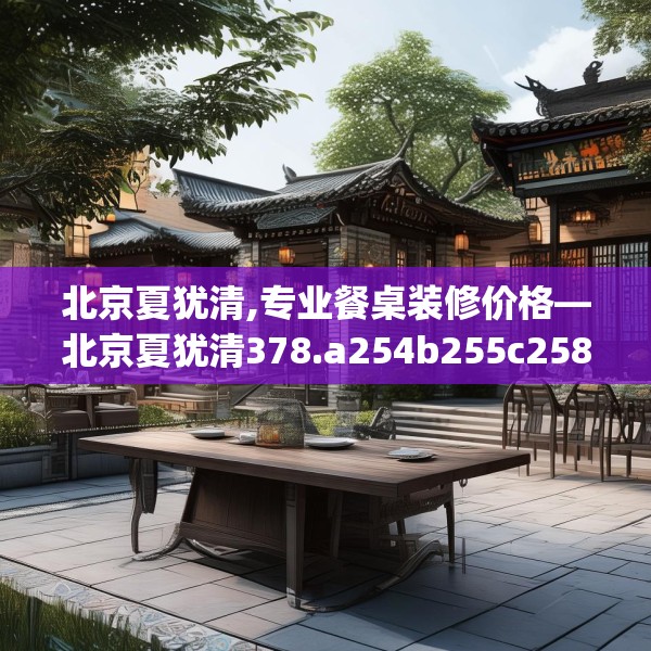 北京夏犹清,专业餐桌装修价格—北京夏犹清378.a254b255c258fgy.265nbn