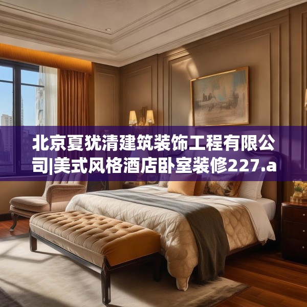北京夏犹清建筑装饰工程有限公司|美式风格酒店卧室装修227.a103b104c107fgy.114cvcx