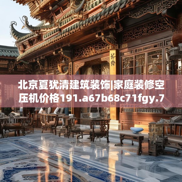 北京夏犹清建筑装饰|家庭装修空压机价格191.a67b68c71fgy.78cvcx