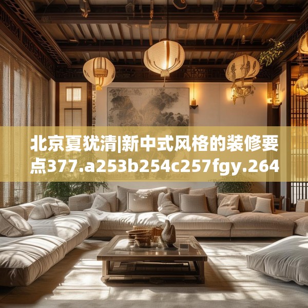 北京夏犹清|新中式风格的装修要点377.a253b254c257fgy.264bnbn