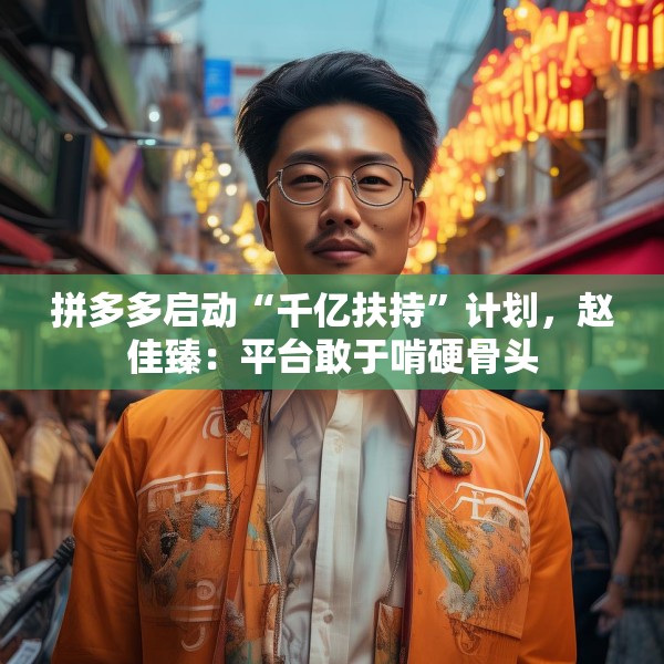 拼多多启动“千亿扶持”计划，赵佳臻：平台敢于啃硬骨头