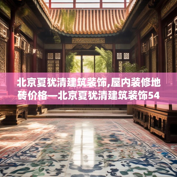 北京夏犹清建筑装饰,屋内装修地砖价格—北京夏犹清建筑装饰546.a422b423c426fgy.433dsfds